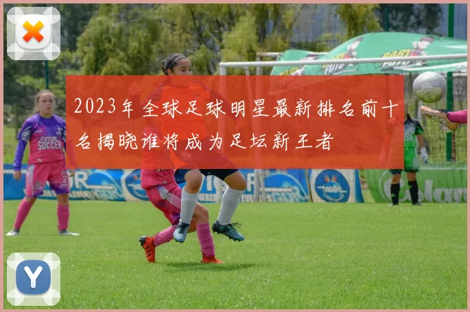 2023年全球足球明星最新排名前十名揭晓谁将成为足坛新王者