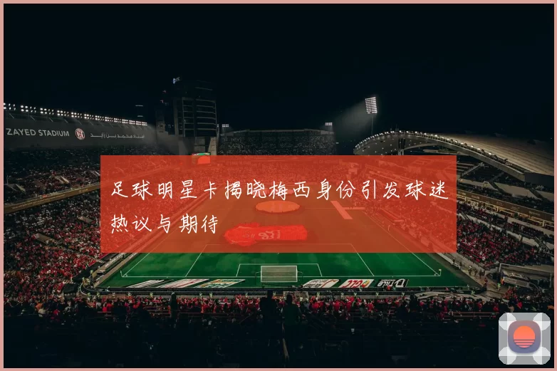 足球明星卡揭晓梅西身份引发球迷热议与期待
