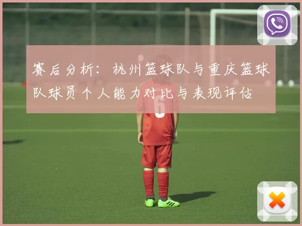 赛后分析：杭州篮球队与重庆篮球队球员个人能力对比与表现评估