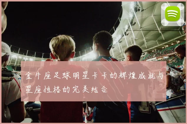 金牛座足球明星卡卡的辉煌成就与星座性格的完美结合