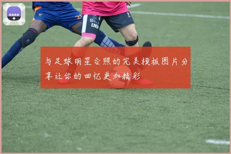 与足球明星合照的完美模板图片分享让你的回忆更加精彩