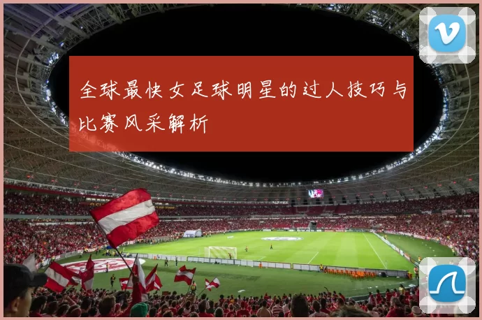 全球最快女足球明星的过人技巧与比赛风采解析