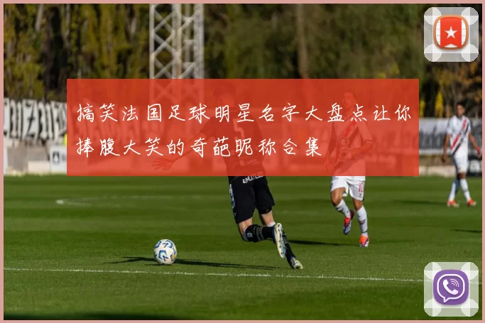 搞笑法国足球明星名字大盘点让你捧腹大笑的奇葩昵称合集