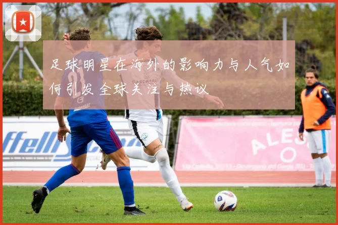 足球明星在海外的影响力与人气如何引发全球关注与热议
