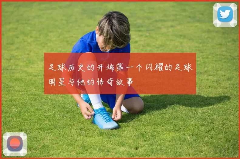 足球历史的开端第一个闪耀的足球明星与他的传奇故事