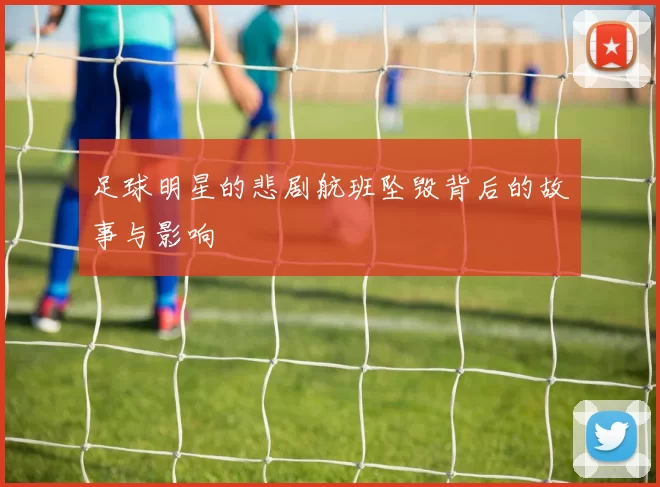 足球明星的悲剧航班坠毁背后的故事与影响