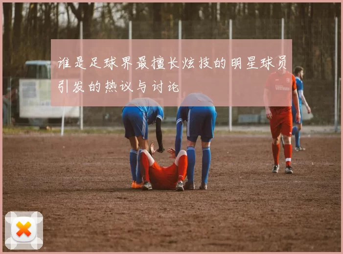 谁是足球界最擅长炫技的明星球员引发的热议与讨论