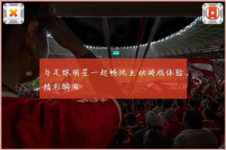 与足球明星一起畅玩互动游戏体验精彩瞬间