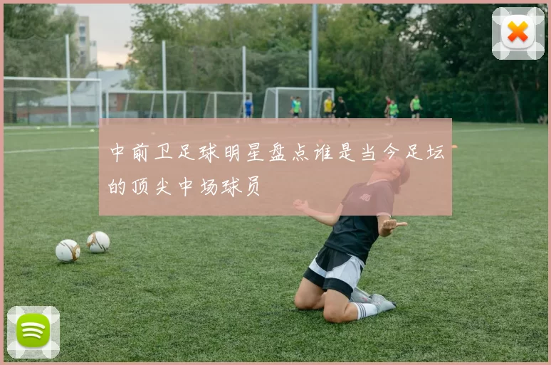 中前卫足球明星盘点谁是当今足坛的顶尖中场球员