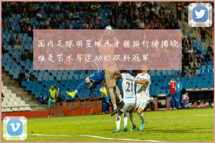 国内足球明星绘画才能排行榜揭晓谁是艺术与运动的双料冠军