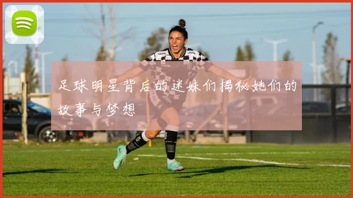 足球明星背后的迷妹们揭秘她们的故事与梦想