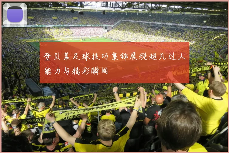 登贝莱足球技巧集锦展现超凡过人能力与精彩瞬间