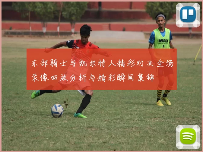东部骑士与凯尔特人精彩对决全场录像回放分析与精彩瞬间集锦