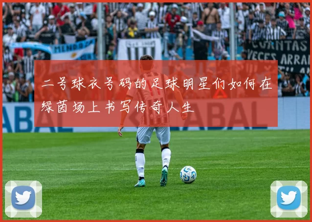 二号球衣号码的足球明星们如何在绿茵场上书写传奇人生