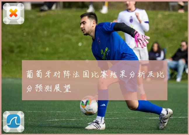 葡萄牙对阵法国比赛结果分析及比分预测展望