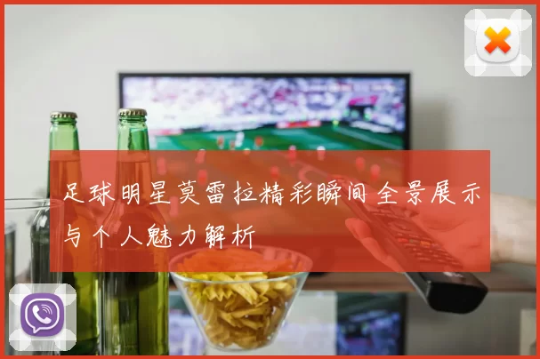 足球明星莫雷拉精彩瞬间全景展示与个人魅力解析