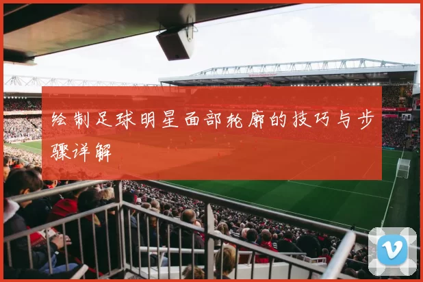 绘制足球明星面部轮廓的技巧与步骤详解