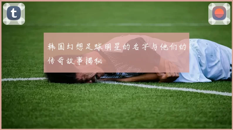 韩国幻想足球明星的名字与他们的传奇故事揭秘