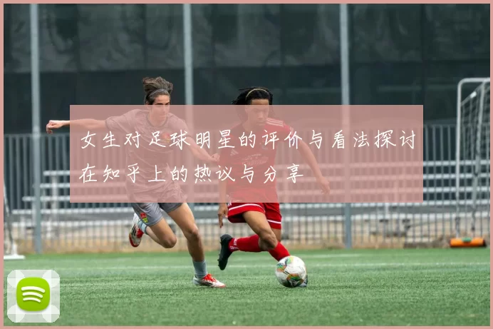 女生对足球明星的评价与看法探讨在知乎上的热议与分享