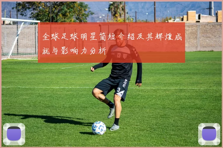全球足球明星简短介绍及其辉煌成就与影响力分析