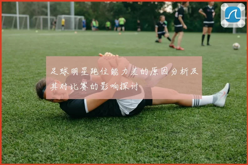 足球明星跑位能力差的原因分析及其对比赛的影响探讨