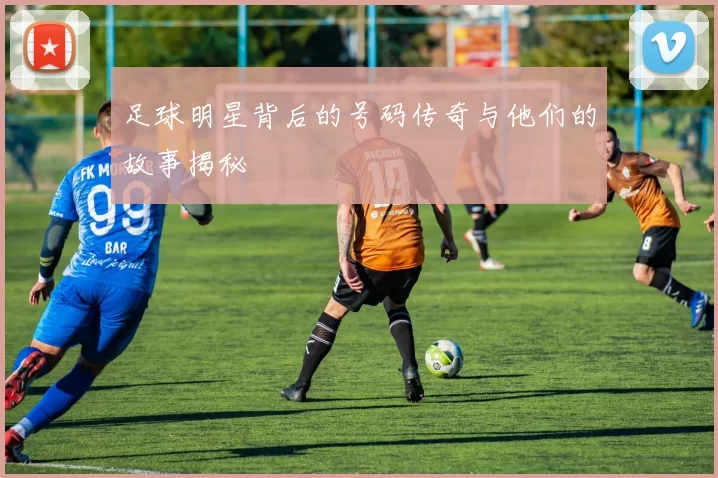 足球明星背后的号码传奇与他们的故事揭秘