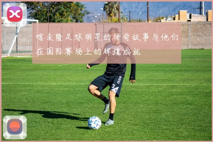 喀麦隆足球明星的传奇故事与他们在国际赛场上的辉煌成就