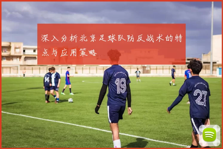 深入分析北京足球队防反战术的特点与应用策略
