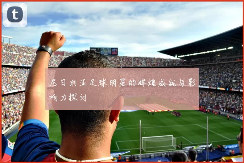 尼日利亚足球明星的辉煌成就与影响力探讨