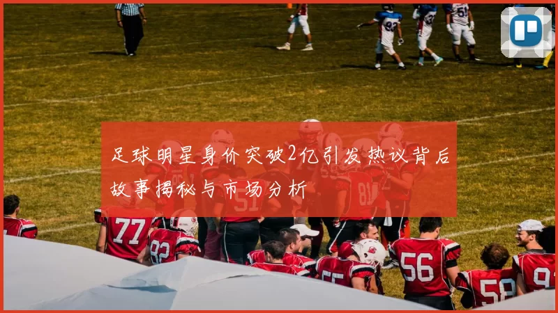 足球明星身价突破2亿引发热议背后故事揭秘与市场分析